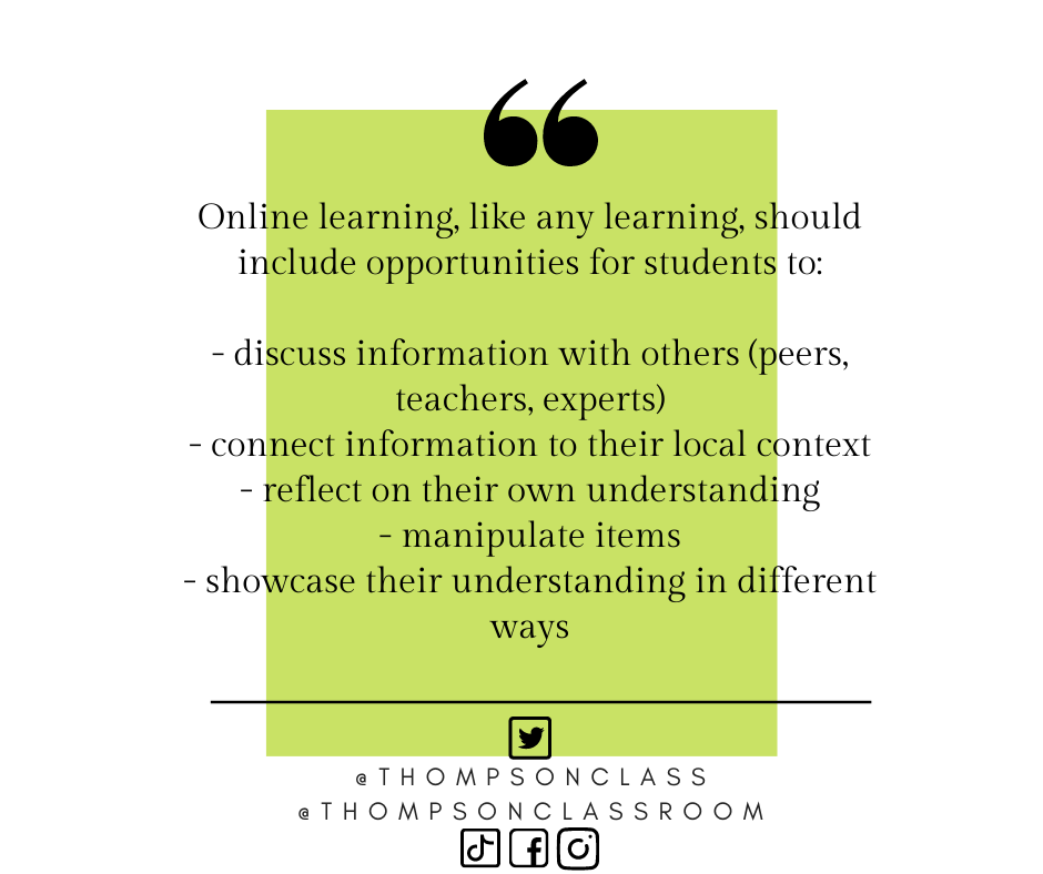 Online learning, like any learning, should include opportunties for students to:
- discuss information with others (peers, teachers, experts)
- connect information to their local context
- reflect on their own understanding
- manipulate items
- showcase their understanding in different ways