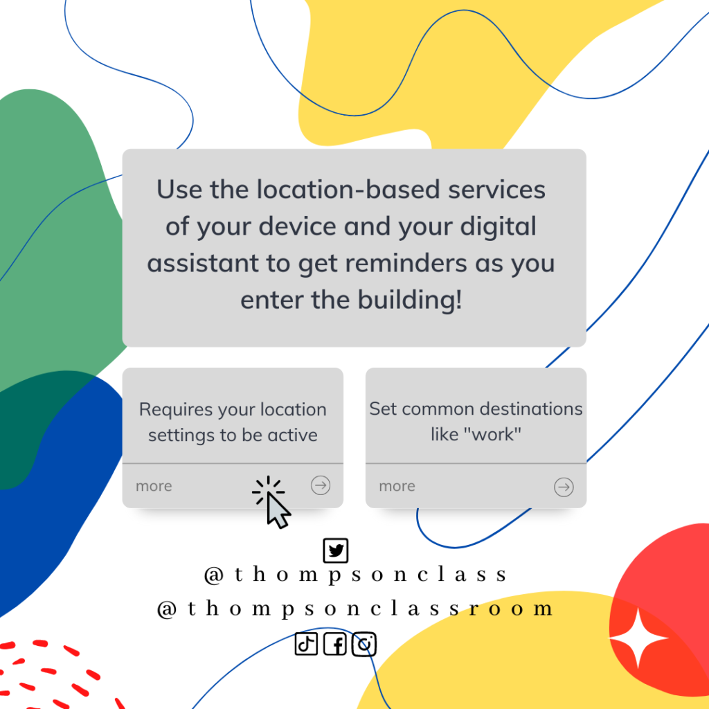use the location based services of your device and your digital assistant to get reminders as you enter the building! requires your location settings to be active. set common destinations like work.